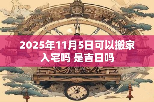 2025年11月5日可以搬家入宅吗 是吉日吗