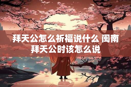 拜天公怎么祈福说什么 闽南拜天公时该怎么说