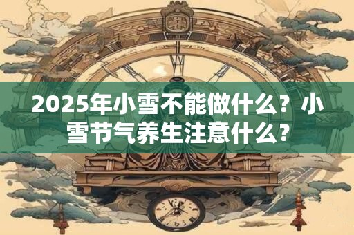 2025年小雪不能做什么？小雪节气养生注意什么？