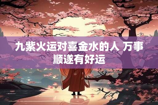 九紫火运对喜金水的人 万事顺遂有好运