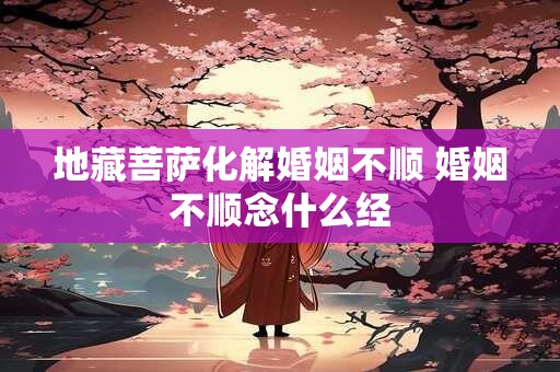 地藏菩萨化解婚姻不顺 婚姻不顺念什么经