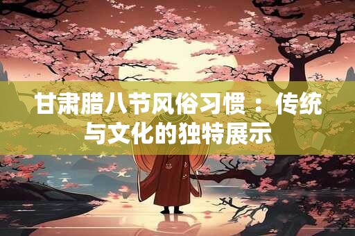 甘肃腊八节风俗习惯 ：传统与文化的独特展示