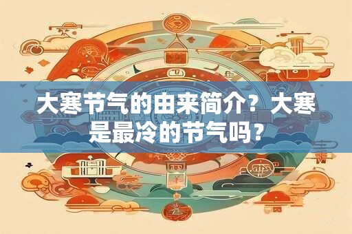 大寒节气的由来简介？大寒是最冷的节气吗？
