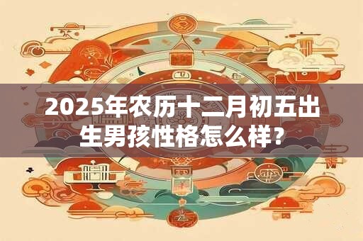 2025年农历十二月初五出生男孩性格怎么样？