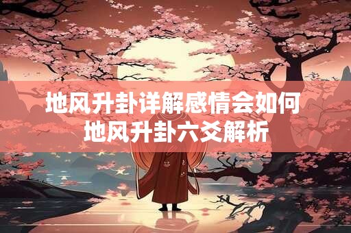 地风升卦详解感情会如何 地风升卦六爻解析