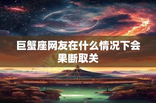 巨蟹座网友在什么情况下会果断取关