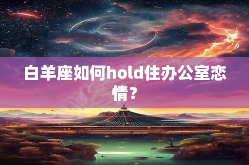白羊座如何hold住办公室恋情？