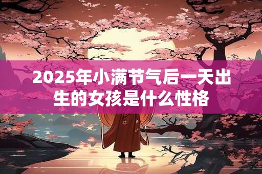 详细阅读:2025年小满节气后一天出生的女孩是什么性格 2025年小满节气后一天出生的女孩是什么性格
