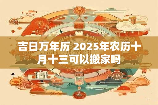 吉日万年历 2025年农历十月十三可以搬家吗