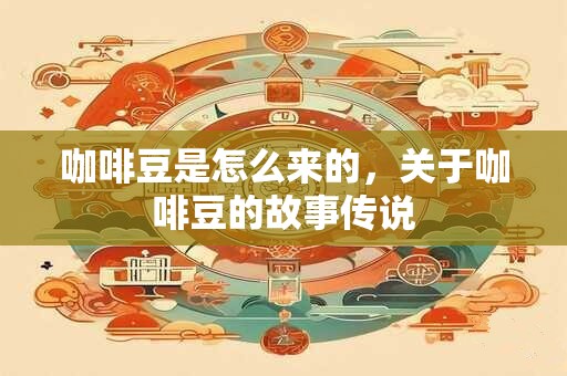 咖啡豆是怎么来的，关于咖啡豆的故事传说
