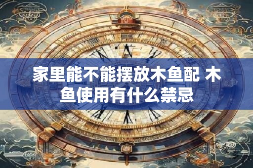 详细阅读:家里能不能摆放木鱼配 木鱼使用有什么禁忌 家里能不能摆放木鱼配 木鱼使用有什么禁忌