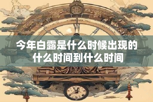 今年白露是什么时候出现的 什么时间到什么时间