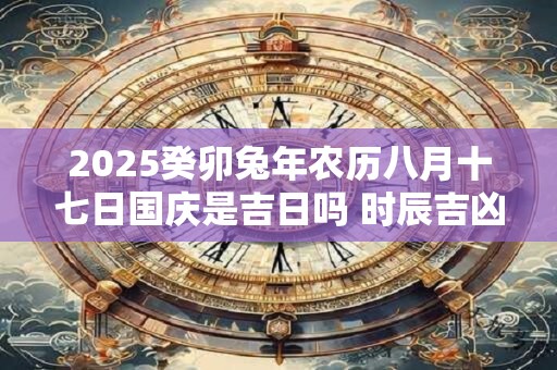 2025癸卯兔年农历八月十七日国庆是吉日吗 时辰吉凶解析