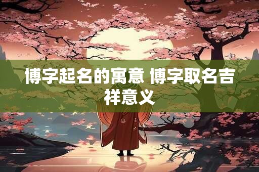 博字起名的寓意 博字取名吉祥意义