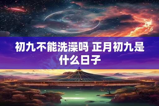 详细阅读:初九不能洗澡吗 正月初九是什么日子 初九不能洗澡吗 正月初九是什么日子