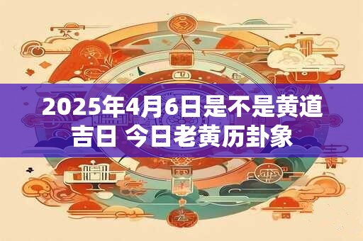 2025年4月6日是不是黄道吉日 今日老黄历卦象