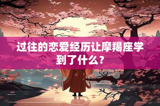 过往的恋爱经历让摩羯座学到了什么？