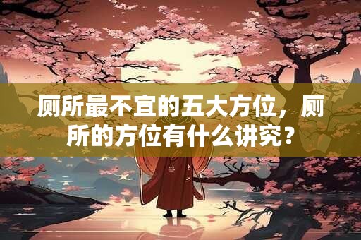 厕所最不宜的五大方位，厕所的方位有什么讲究？