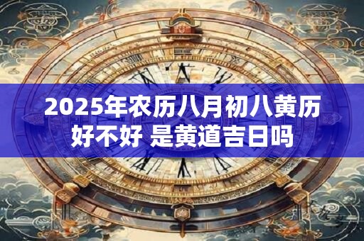 2025年农历八月初八黄历好不好 是黄道吉日吗