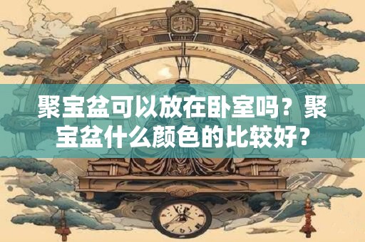 聚宝盆可以放在卧室吗？聚宝盆什么颜色的比较好？
