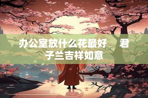办公室放什么花最好 　君子兰吉祥如意