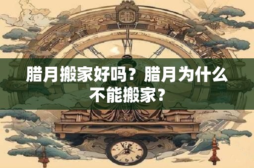 腊月搬家好吗？腊月为什么不能搬家？