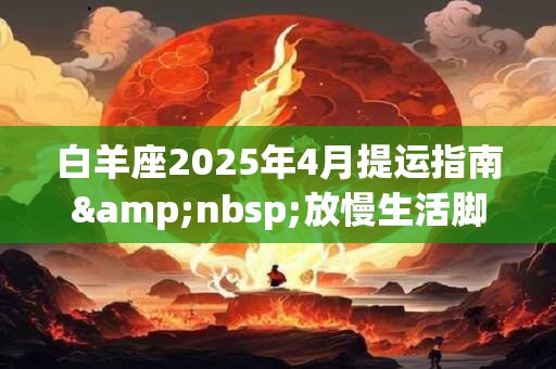 白羊座2025年4月提运指南&nbsp;放慢生活脚步