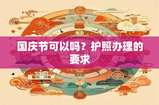 国庆节可以吗？护照办理的要求