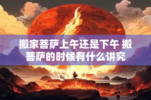 搬家菩萨上午还是下午 搬菩萨的时候有什么讲究