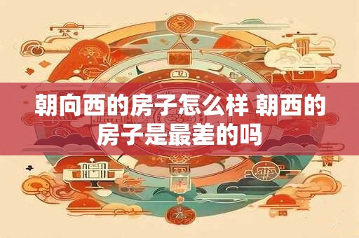 朝向西的房子怎么样 朝西的房子是最差的吗