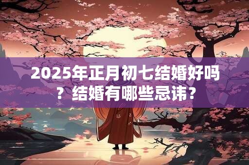 2025年正月初七结婚好吗？结婚有哪些忌讳？