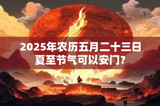 2025年农历五月二十三日夏至节气可以安门？