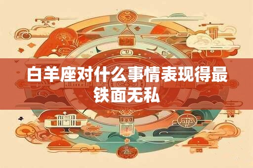白羊座对什么事情表现得最铁面无私