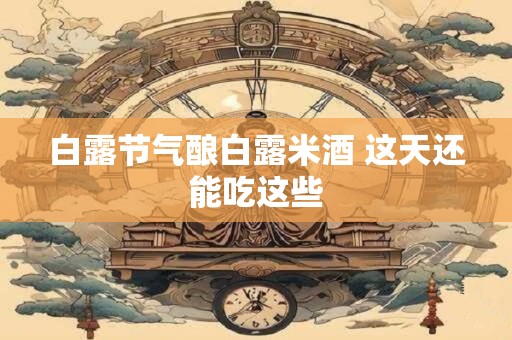 白露节气酿白露米酒 这天还能吃这些