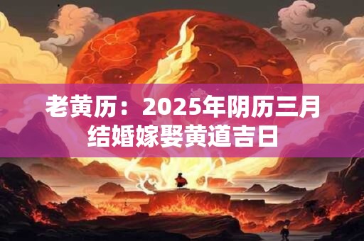详细阅读:老黄历:2025年阴历三月结婚嫁娶黄道吉日 老黄历:2025年阴历三月结婚嫁娶黄道吉日