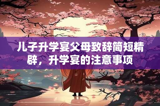 儿子升学宴父母致辞简短精辟，升学宴的注意事项
