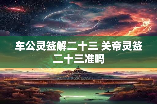 车公灵签解二十三 关帝灵签二十三准吗