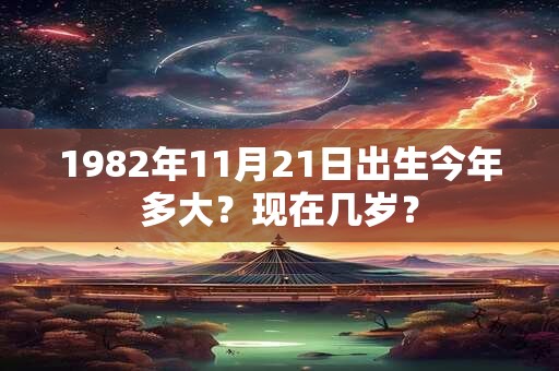 详细阅读:1982年11月21日出生今年多大?现在几岁? 1982年11月21日出生今年多大?现在几岁?