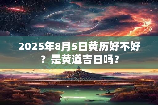 2025年8月5日黄历好不好？是黄道吉日吗？