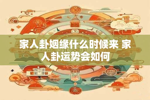 家人卦姻缘什么时候来 家人卦运势会如何