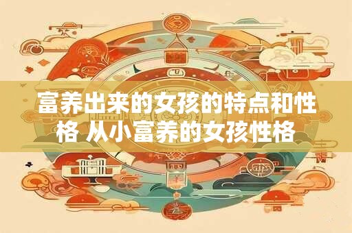 富养出来的女孩的特点和性格 从小富养的女孩性格