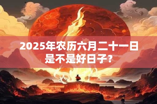 2025年农历六月二十一日是不是好日子？