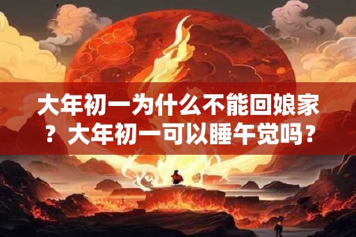 详细阅读:大年初一为什么不能回娘家?大年初一可以睡午觉吗? 大年初一为什么不能回娘家?大年初一可以睡午觉吗?