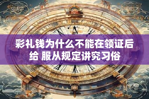 彩礼钱为什么不能在领证后给 服从规定讲究习俗
