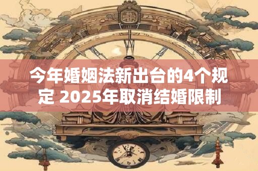 今年婚姻法新出台的4个规定 2025年取消结婚限制