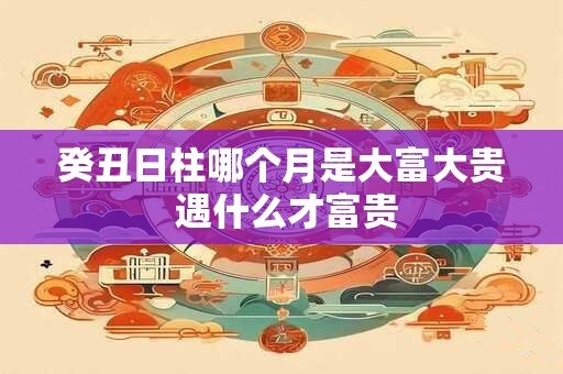 癸丑日柱哪个月是大富大贵 遇什么才富贵