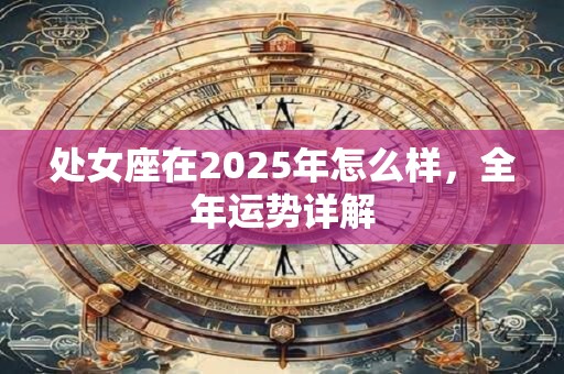 详细阅读:处女座在2025年怎么样,全年运势详解 处女座在2025年怎么样,全年运势详解