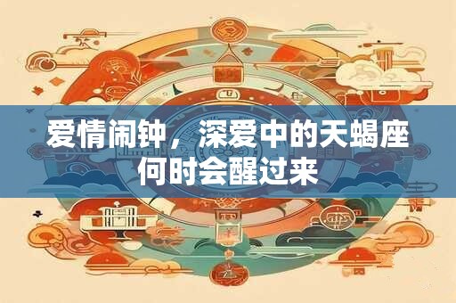 爱情闹钟，深爱中的天蝎座何时会醒过来