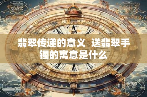 翡翠传递的意义  送翡翠手镯的寓意是什么