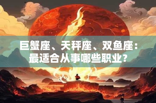 巨蟹座、天秤座、双鱼座：最适合从事哪些职业？